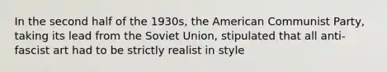 In the second half of the 1930s, the American Communist Party, taking its lead from the Soviet Union, stipulated that all anti-fascist art had to be strictly realist in style