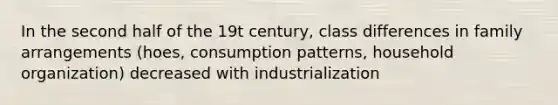 In the second half of the 19t century, class differences in family arrangements (hoes, consumption patterns, household organization) decreased with industrialization