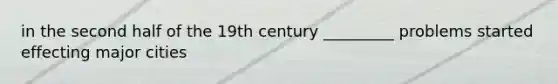 in the second half of the 19th century _________ problems started effecting major cities