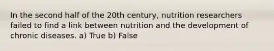 In the second half of the 20th century, nutrition researchers failed to find a link between nutrition and the development of chronic diseases. a) True b) False