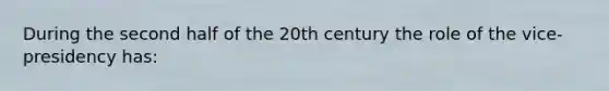 During the second half of the 20th century the role of the vice-presidency has: