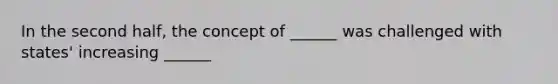 In the second half, the concept of ______ was challenged with states' increasing ______