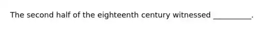 The second half of the eighteenth century witnessed __________.