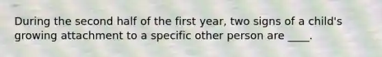 During the second half of the first year, two signs of a child's growing attachment to a specific other person are ____.