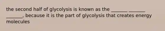 the second half of glycolysis is known as the _______ _______ _______, because it is the part of glycolysis that creates energy molecules