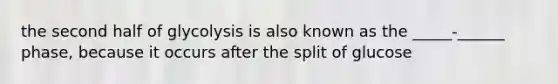 the second half of glycolysis is also known as the _____-______ phase, because it occurs after the split of glucose