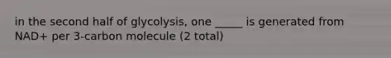 in the second half of glycolysis, one _____ is generated from NAD+ per 3-carbon molecule (2 total)