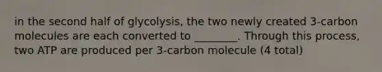 in the second half of glycolysis, the two newly created 3-carbon molecules are each converted to ________. Through this process, two ATP are produced per 3-carbon molecule (4 total)