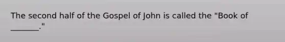 The second half of the Gospel of John is called the "Book of _______."