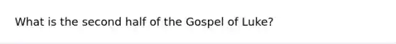 What is the second half of the Gospel of Luke?