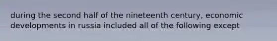 during the second half of the nineteenth century, economic developments in russia included all of the following except