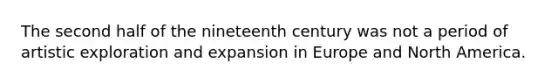 The second half of the nineteenth century was not a period of artistic exploration and expansion in Europe and North America.