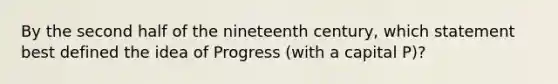 By the second half of the nineteenth century, which statement best defined the idea of Progress (with a capital P)?