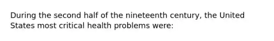 During the second half of the nineteenth century, the United States most critical health problems were: