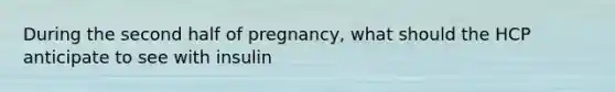 During the second half of pregnancy, what should the HCP anticipate to see with insulin