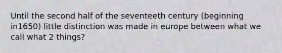 Until the second half of the seventeeth century (beginning in1650) little distinction was made in europe between what we call what 2 things?