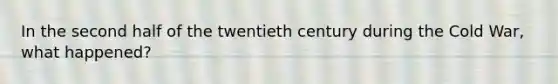 In the second half of the twentieth century during the Cold War, what happened?