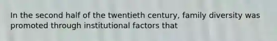 In the second half of the twentieth century, family diversity was promoted through institutional factors that