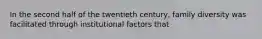 In the second half of the twentieth century, family diversity was facilitated through institutional factors that