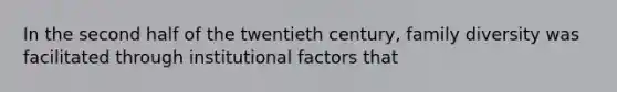 In the second half of the twentieth century, family diversity was facilitated through institutional factors that