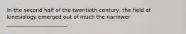 In the second half of the twentieth century, the field of kinesiology emerged out of much the narrower _______________________.