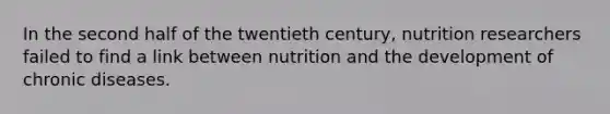 In the second half of the twentieth century, nutrition researchers failed to find a link between nutrition and the development of chronic diseases.