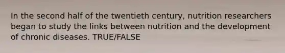 In the second half of the twentieth century, nutrition researchers began to study the links between nutrition and the development of chronic diseases. TRUE/FALSE