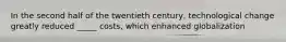 In the second half of the twentieth century, technological change greatly reduced _____ costs, which enhanced globalization