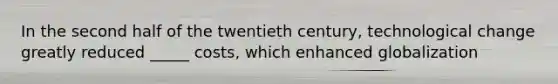 In the second half of the twentieth century, technological change greatly reduced _____ costs, which enhanced globalization