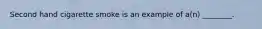 Second hand cigarette smoke is an example of a(n) ________.