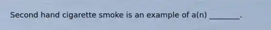 Second hand cigarette smoke is an example of a(n) ________.