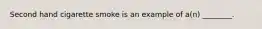 Second hand cigarette smoke is an example of​ a(n) ________.