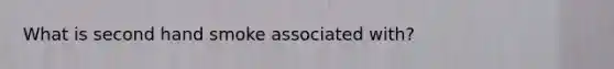 What is second hand smoke associated with?