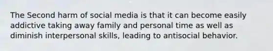 The Second harm of social media is that it can become easily addictive taking away family and personal time as well as diminish interpersonal skills, leading to antisocial behavior.