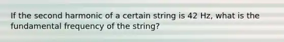 If the second harmonic of a certain string is 42 Hz, what is the fundamental frequency of the string?