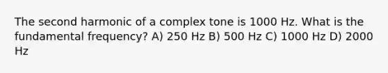 The second harmonic of a complex tone is 1000 Hz. What is the fundamental frequency? A) 250 Hz B) 500 Hz C) 1000 Hz D) 2000 Hz