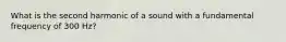 What is the second harmonic of a sound with a fundamental frequency of 300 Hz?