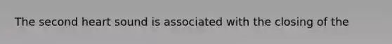 The second heart sound is associated with the closing of the