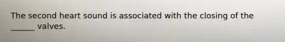 The second heart sound is associated with the closing of the ______ valves.