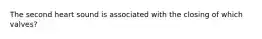 The second heart sound is associated with the closing of which valves?