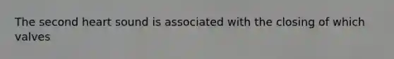 The second heart sound is associated with the closing of which valves