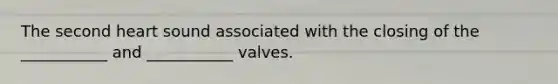 The second heart sound associated with the closing of the ___________ and ___________ valves.