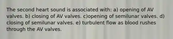 The second heart sound is associated with: a) opening of AV valves. b) closing of AV valves. c)opening of semilunar valves. d) closing of semilunar valves. e) turbulent flow as blood rushes through the AV valves.