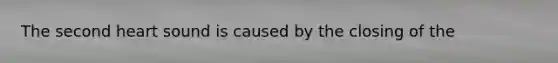 The second heart sound is caused by the closing of the