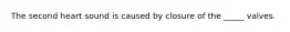 The second heart sound is caused by closure of the _____ valves.