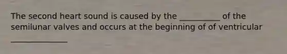 The second heart sound is caused by the __________ of the semilunar valves and occurs at the beginning of of ventricular ______________