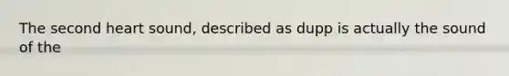 The second heart sound, described as dupp is actually the sound of the