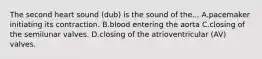 The second heart sound (dub) is the sound of the... A.pacemaker initiating its contraction. B.blood entering the aorta C.closing of the semilunar valves. D.closing of the atrioventricular (AV) valves.