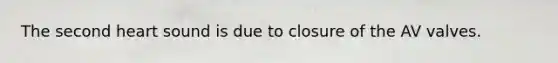 The second heart sound is due to closure of the AV valves.