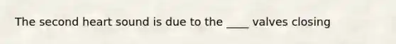 The second heart sound is due to the ____ valves closing